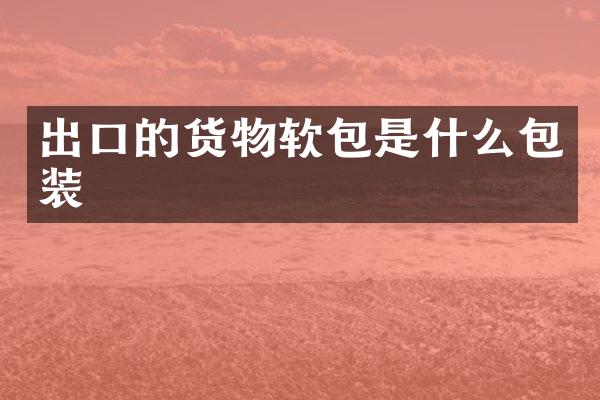 出口的货物软包是什么包装