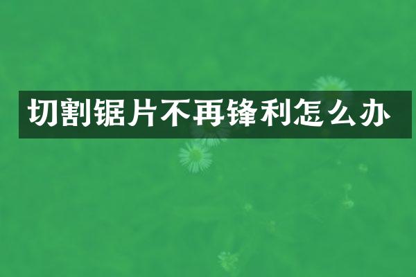 切割锯片不再锋利怎么办