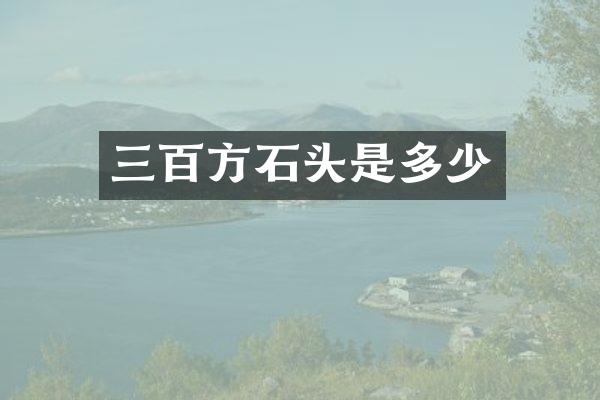 三百方石头是多少