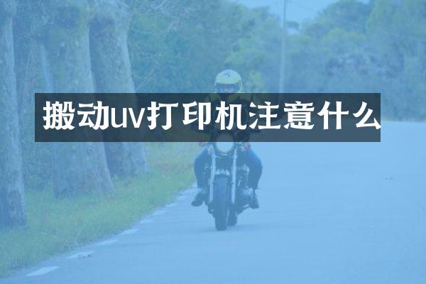 搬动uv打印机注意什么