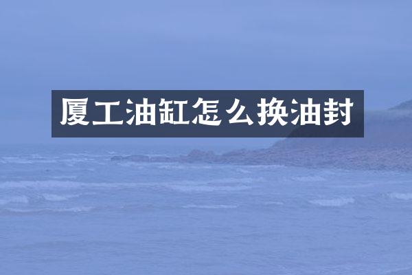 厦工油缸怎么换油封