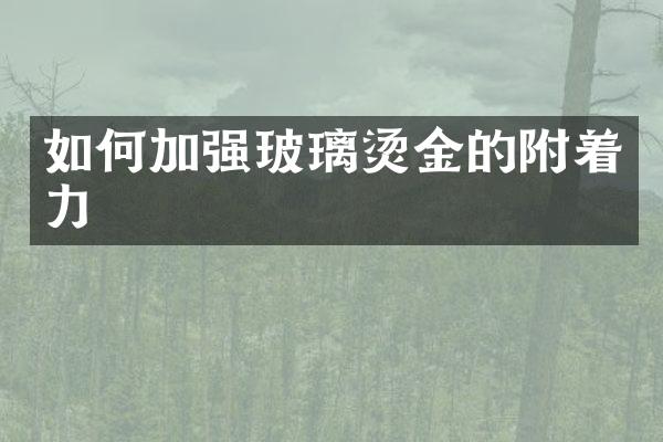 如何加强玻璃烫金的附着力
