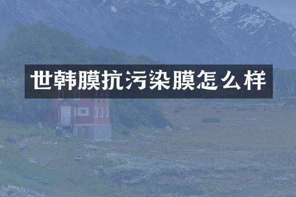 世韩膜抗污染膜怎么样