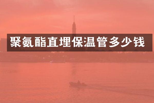 聚氨酯直埋保温管多少钱