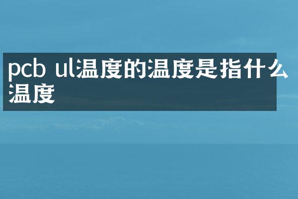pcb ul温度的温度是指什么温度