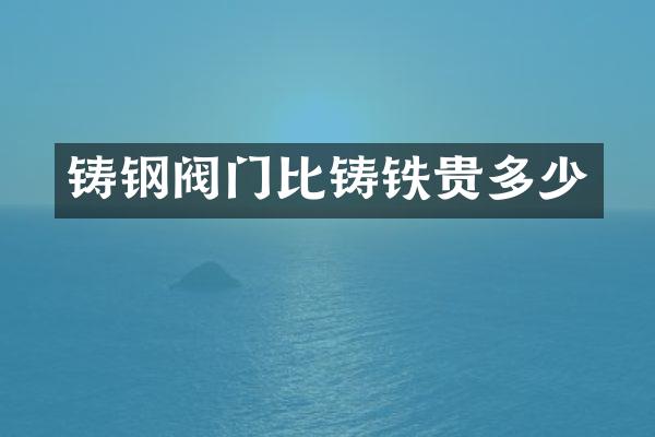 铸钢阀门比铸铁贵多少