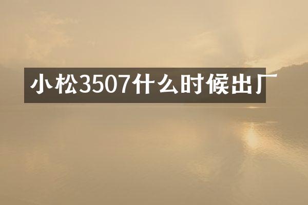 小松3507什么时候出厂