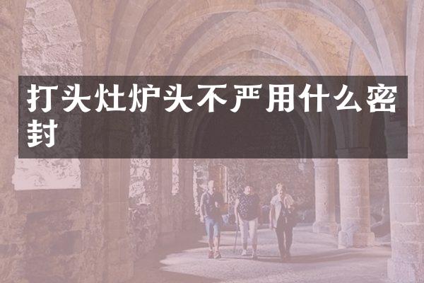 打头灶炉头不严用什么密封