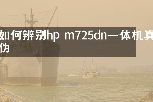 如何辨别hp m725dn一体机真伪