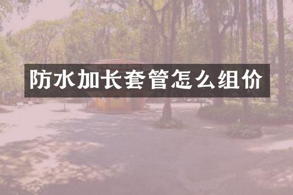 防水加长套管怎么组价