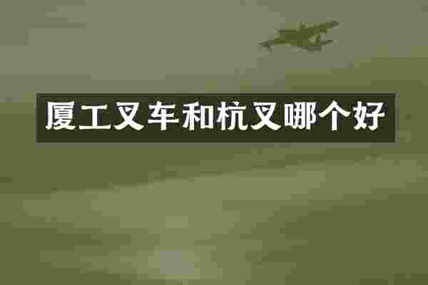 厦工叉车和杭叉哪个好