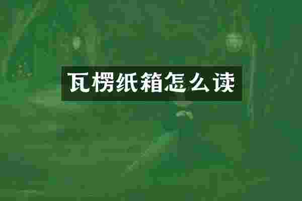 瓦楞纸箱怎么读