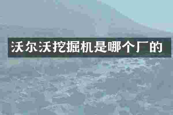 沃尔沃挖掘机是哪个厂的