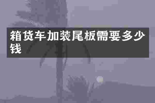箱货车加装尾板需要多少钱