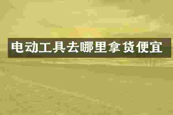 电动工具去哪里拿货便宜