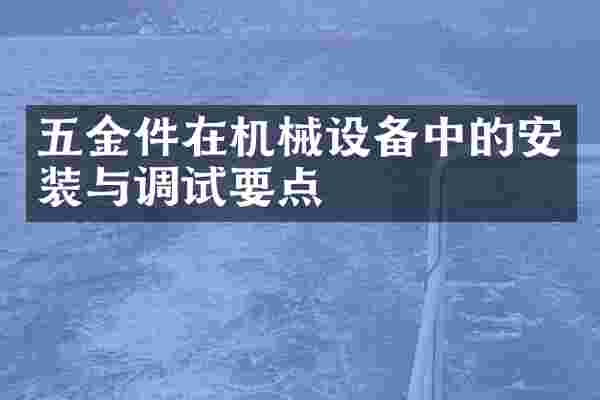 五金件在机械设备中的安装与调试要点
