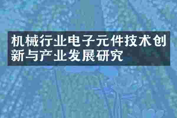 机械行业电子元件技术创新与产业发展研究
