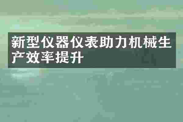 新型仪器仪表助力机械生产效率提升