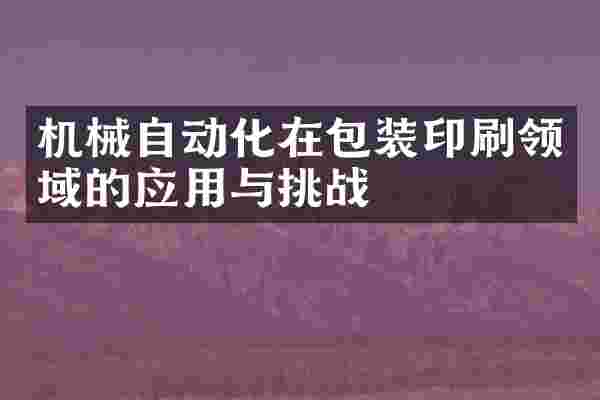 机械自动化在包装印刷领域的应用与挑战