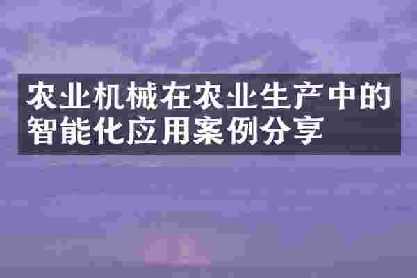 农业机械在农业生产中的智能化应用案例分享