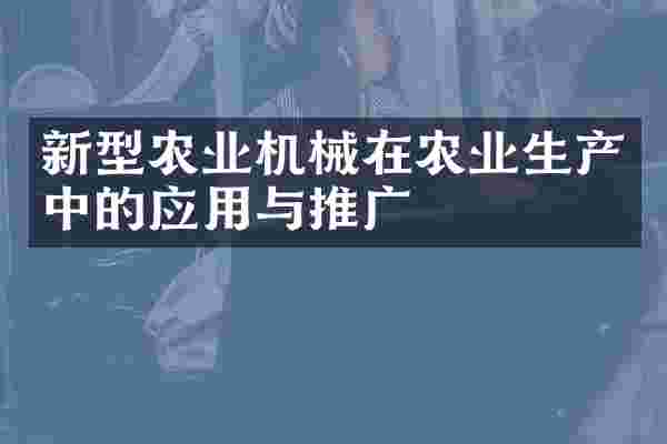 新型农业机械在农业生产中的应用与推广