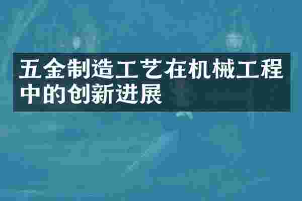五金制造工艺在机械工程中的创新进展