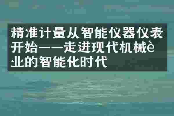 精准计量从智能仪器仪表开始——走进现代机械行业的智能化时代