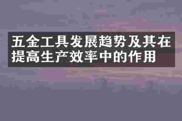 五金工具发展趋势及其在提高生产效率中的作用