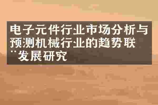 电子元件行业市场分析与预测机械行业的趋势联动发展研究