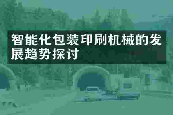 智能化包装印刷机械的发展趋势探讨
