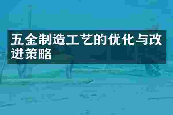 五金制造工艺的优化与改进策略