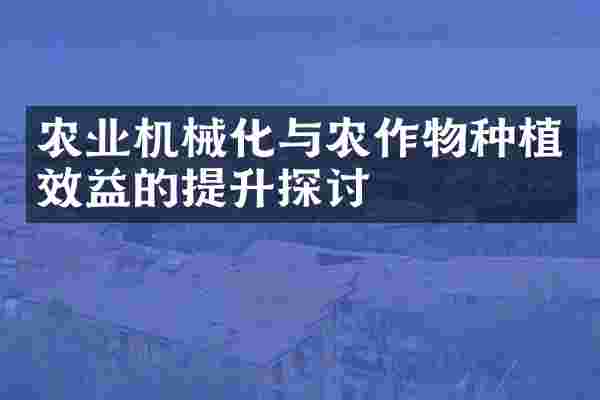 农业机械化与农作物种植效益的提升探讨