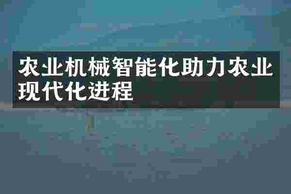 农业机械智能化助力农业现代化进程