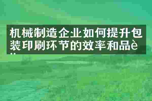 机械制造企业如何提升包装印刷环节的效率和品质