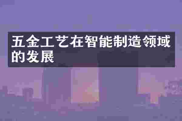五金工艺在智能制造领域的发展