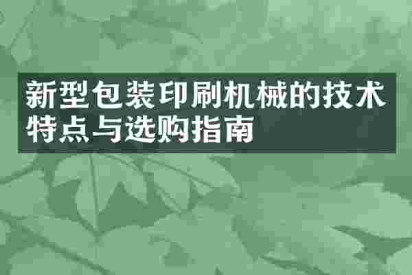 新型包装印刷机械的技术特点与选购指南