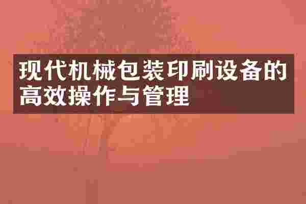 现代机械包装印刷设备的高效操作与管理