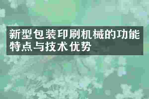 新型包装印刷机械的功能特点与技术优势