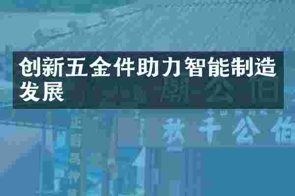 创新五金件助力智能制造发展