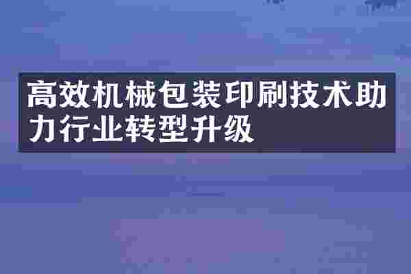 高效机械包装印刷技术助力行业转型升级