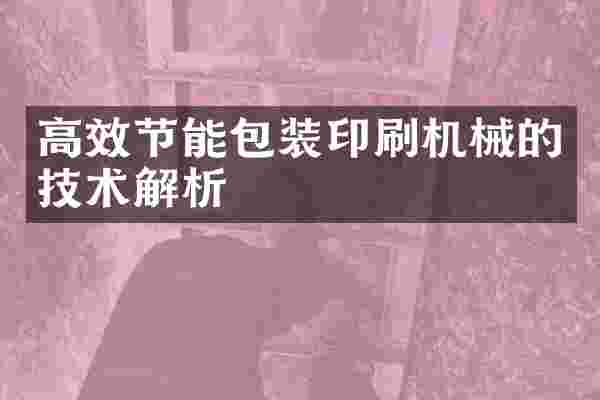 高效节能包装印刷机械的技术解析