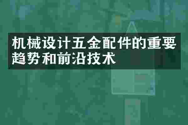 机械设计五金配件的重要趋势和前沿技术