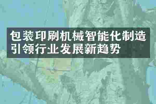 包装印刷机械智能化制造引领行业发展新趋势