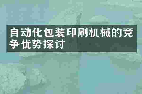 自动化包装印刷机械的竞争优势探讨