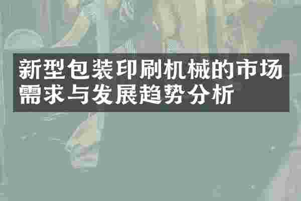 新型包装印刷机械的市场需求与发展趋势分析