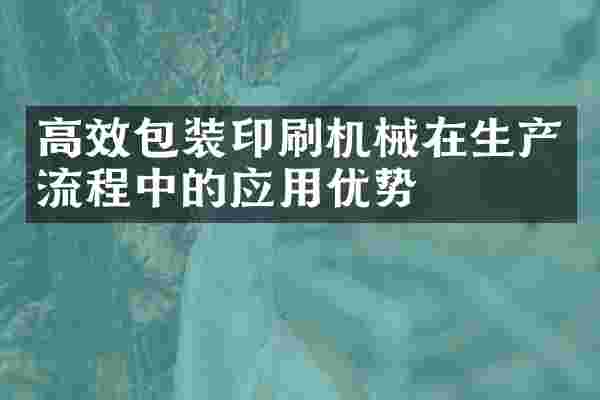高效包装印刷机械在生产流程中的应用优势