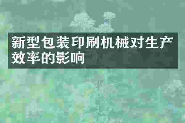 新型包装印刷机械对生产效率的影响