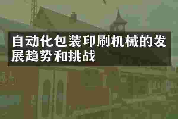 自动化包装印刷机械的发展趋势和挑战