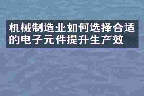 机械制造业如何选择合适的电子元件提升生产效率