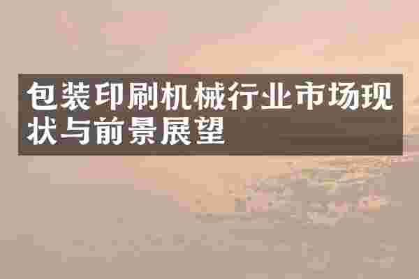 包装印刷机械行业市场现状与前景展望